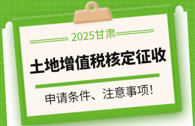 2025甘肅省土地增值稅核定征收率！申請條件、注意事項！