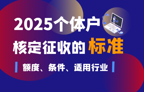 個體戶核定征收的標準！2025新政策額度、條件、適用行業等標準！