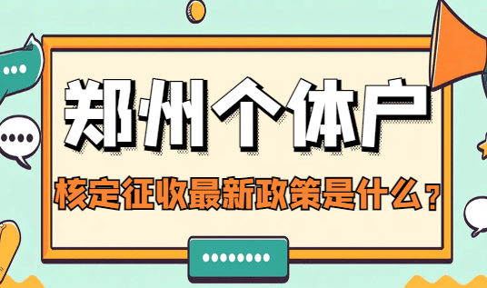 鄭州個(gè)體戶核定征收最新政策是什么?