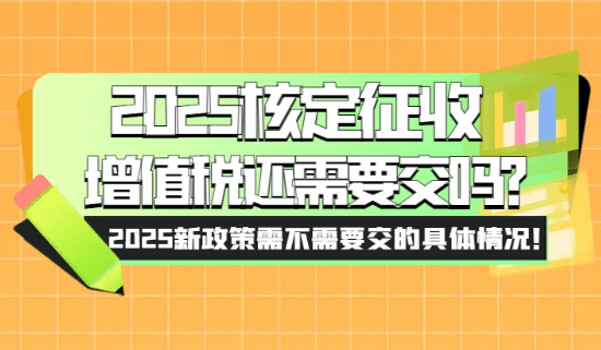核定征收增值稅還要交嗎？2025新政策需不需要交的情況！