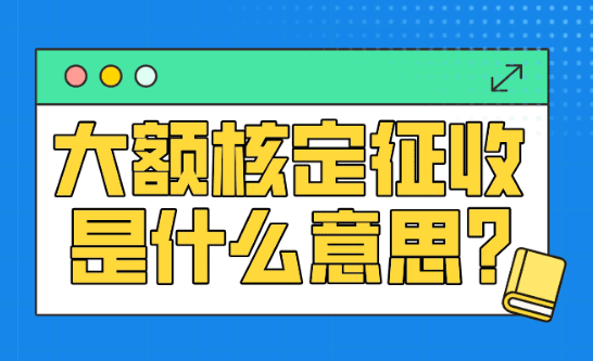 大額核定征收是什么意思?新政策申請條件、注意事項!