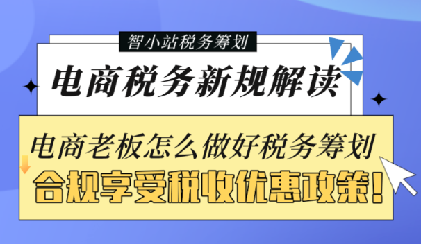 電商稅務新規解讀！電商老板怎么合規做好稅務籌劃享受稅收優惠政策！