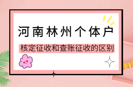河南林州個(gè)體戶核定征收和查賬征收的區(qū)別！