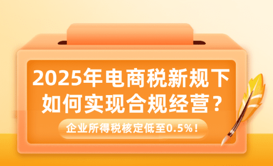 2025年電商稅新規下如何實現合規經營？企業所得稅核定低至0.5%！