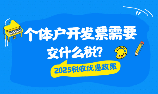 個(gè)體戶開發(fā)票需要交什么稅？2025稅收優(yōu)惠政策！