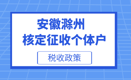 安徽滁州核定征收個(gè)體戶稅收政策！