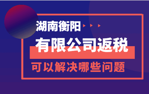 湖南衡陽有限公司返稅可以解決哪些問題？