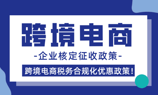 跨境電商企業(yè)核定征收政策！（跨境電商稅務(wù)合規(guī)化優(yōu)惠政策）