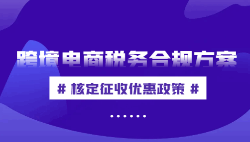 跨境電商稅務合規方案,核定征收優惠政策！