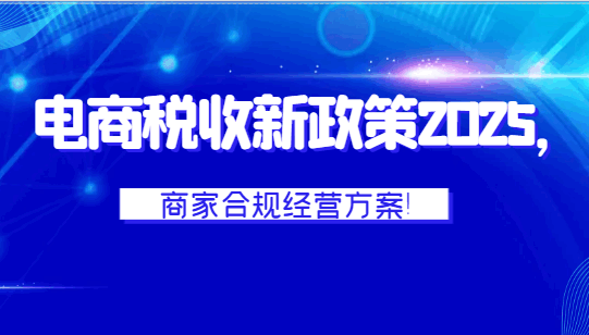 電商稅收新政策2025，商家合規(guī)經(jīng)營方案！