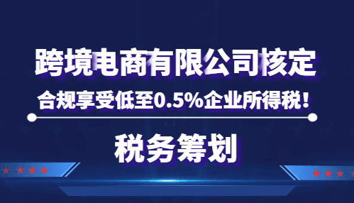 跨境電商有限公司核定，合規享受低至0.5%企業所得稅！  