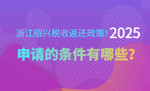 浙江紹興稅收返還政策!2025申請(qǐng)的條件有哪些？
