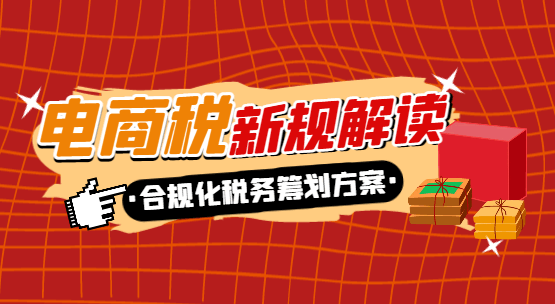電商稅新規解讀!合規化稅務籌劃方案!