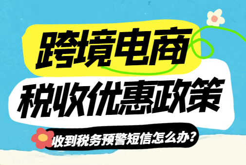 跨境電商稅收優(yōu)惠政策!(收到稅務(wù)預(yù)警短信怎么辦?)
