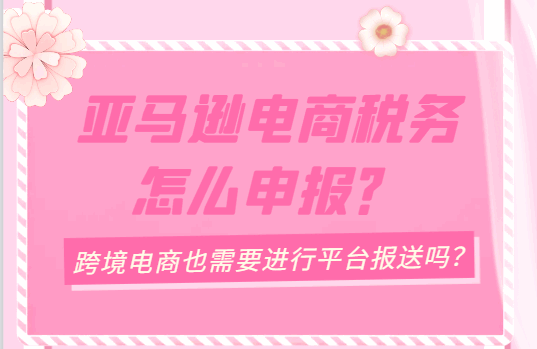 亞馬遜電商稅務(wù)怎么申報？（跨境電商也需要進行平臺報送嗎？）