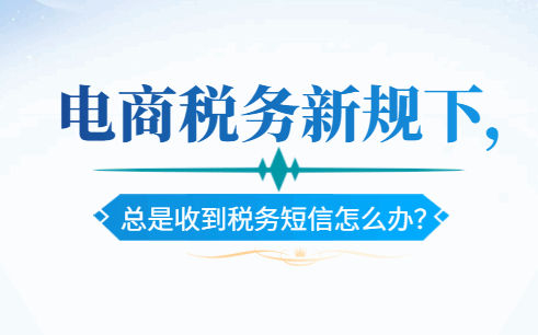 電商稅務(wù)新規(guī)下,總是收到稅務(wù)短信怎么辦?
