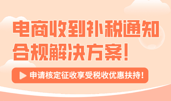 電商收到補稅通知合規解決方案！申請核定征收享受稅收優惠！