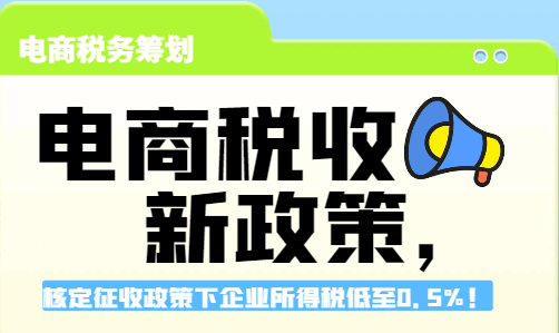 電商稅收新政策，核定征收政策下企業所得稅低至0.5%！