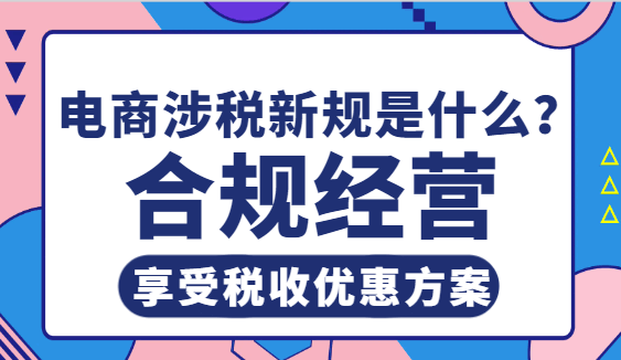 電商涉稅新規(guī)是什么?合規(guī)經(jīng)營享受稅收優(yōu)惠方案!