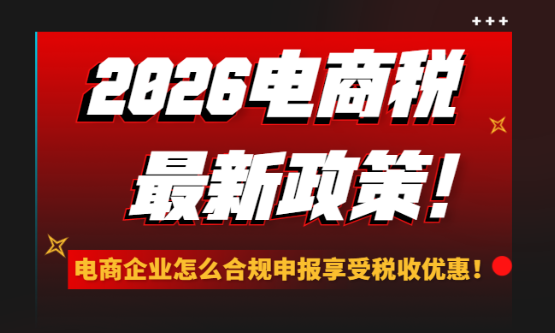 2026電商稅最新政策！電商企業怎么合規申報享受稅收優惠？
