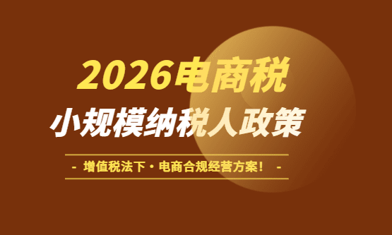 2026年電商稅小規模納稅人政策！（增值稅新規下電商企業合規經營方案）